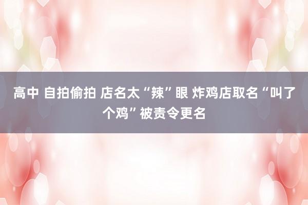 高中 自拍偷拍 店名太“辣”眼 炸鸡店取名“叫了个鸡”被责令更名