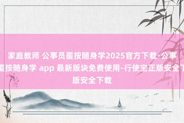 家庭教师 公事员覆按随身学2025官方下载-公事员覆按随身学 app 最新版块免费使用-行使宝正版安全下载