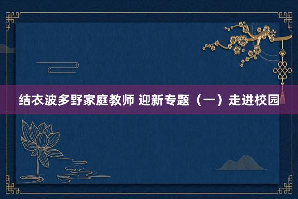 结衣波多野家庭教师 迎新专题（一）走进校园