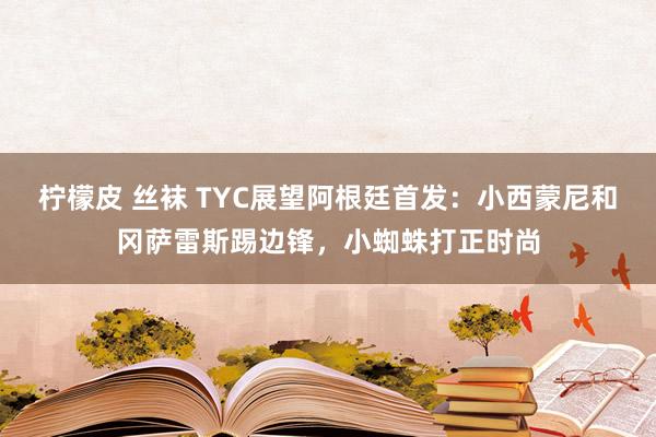 柠檬皮 丝袜 TYC展望阿根廷首发：小西蒙尼和冈萨雷斯踢边锋，小蜘蛛打正时尚