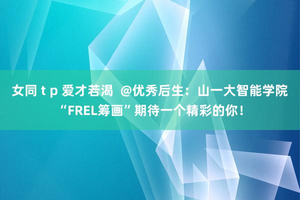 女同 t p 爱才若渴  @优秀后生：山一大智能学院“FREL筹画”期待一个精彩的你！