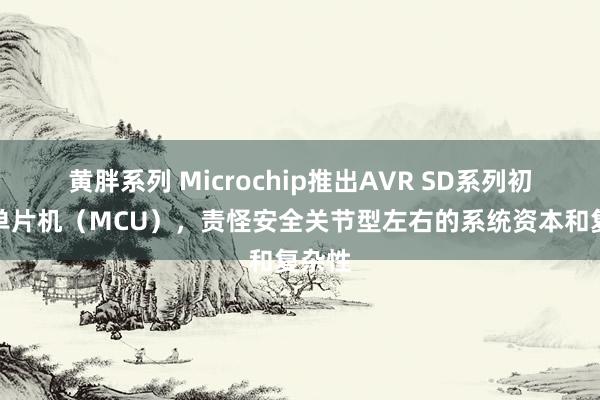 黄胖系列 Microchip推出AVR SD系列初学级单片机（MCU），责怪安全关节型左右的系统资本和复杂性