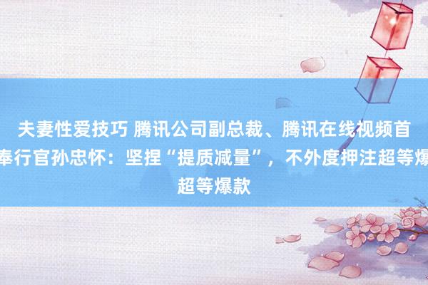 夫妻性爱技巧 腾讯公司副总裁、腾讯在线视频首席奉行官孙忠怀：坚捏“提质减量”，不外度押注超等爆款