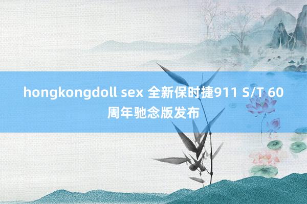 hongkongdoll sex 全新保时捷911 S/T 60周年驰念版发布