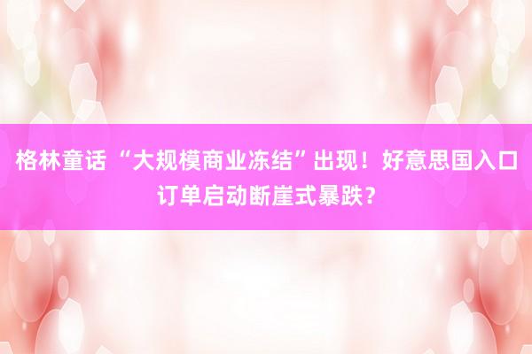 格林童话 “大规模商业冻结”出现！好意思国入口订单启动断崖式暴跌？