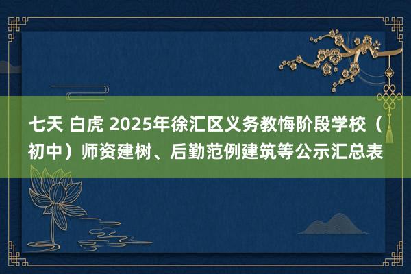 七天 白虎 2025年徐汇区义务教悔阶段学校（初中）师资建树、后勤范例建筑等公示汇总表