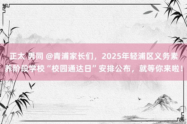 正太 男同 @青浦家长们，2025年轻浦区义务素养阶段学校“校园通达日”安排公布，就等你来啦！