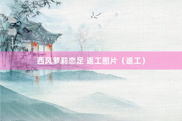 西风萝莉恋足 返工图片（返工）