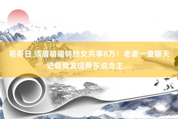 哥哥日 须眉暗暗转给女共事8万！老婆一查聊天记载竟发现两东说