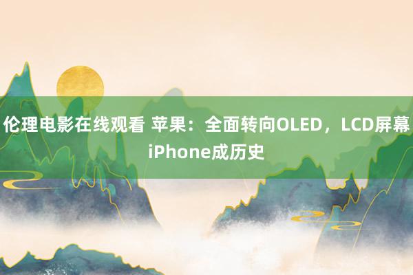伦理电影在线观看 苹果：全面转向OLED，LCD屏幕iPho