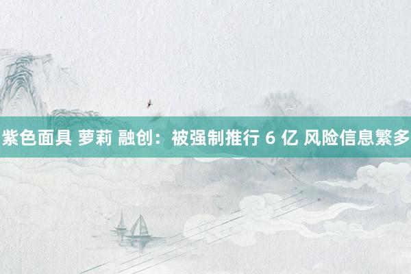 紫色面具 萝莉 融创：被强制推行 6 亿 风险信息繁多