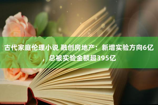 古代家庭伦理小说 融创房地产：新增实验方向6亿，总被实验金额