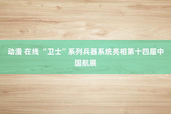 动漫 在线 “卫士”系列兵器系统亮相第十四届中国航展