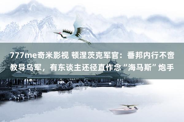 777me奇米影视 顿涅茨克军官：番邦内行不啻教导乌军，有东
