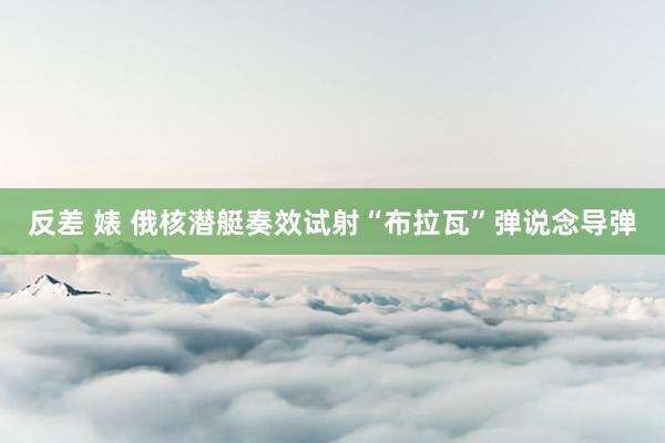 反差 婊 俄核潜艇奏效试射“布拉瓦”弹说念导弹