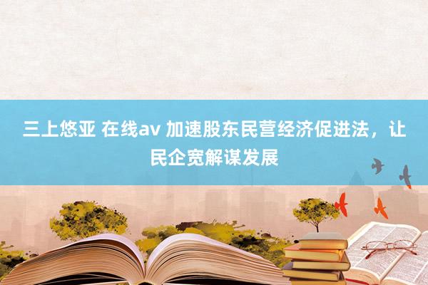三上悠亚 在线av 加速股东民营经济促进法，让民企宽解谋发展