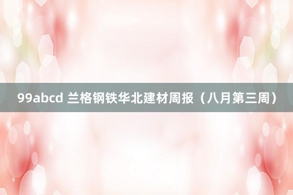 99abcd 兰格钢铁华北建材周报（八月第三周）