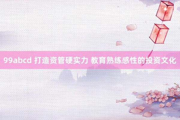 99abcd 打造资管硬实力 教育熟练感性的投资文化
