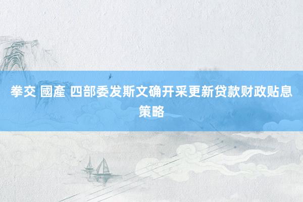 拳交 國產 四部委发斯文确开采更新贷款财政贴息策略