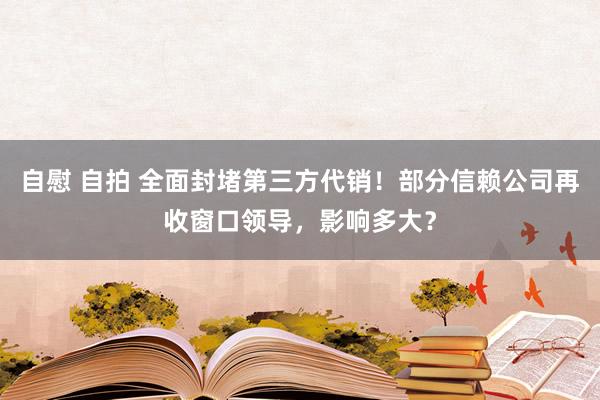 自慰 自拍 全面封堵第三方代销！部分信赖公司再收窗口领导，影