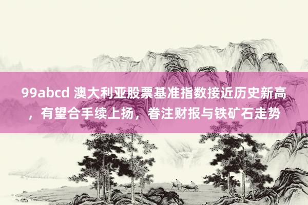 99abcd 澳大利亚股票基准指数接近历史新高，有望合手续上