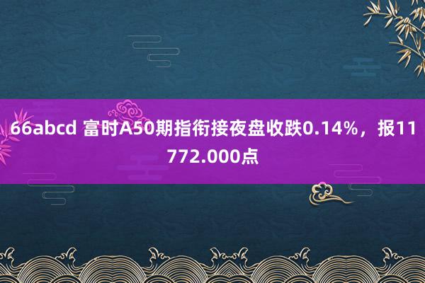 66abcd 富时A50期指衔接夜盘收跌0.14%，报117