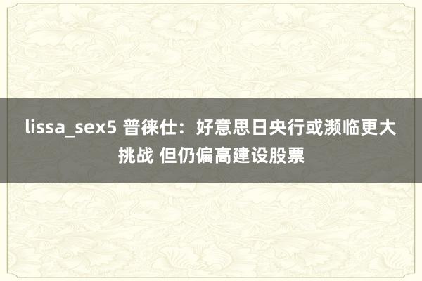 lissa_sex5 普徕仕：好意思日央行或濒临更大挑战 但