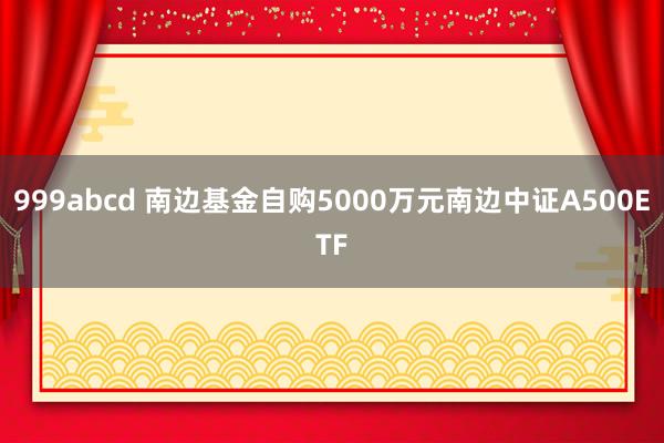 999abcd 南边基金自购5000万元南边中证A500ET