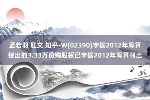 孟若羽 肛交 知乎-W(02390)字据2012年筹算授出的
