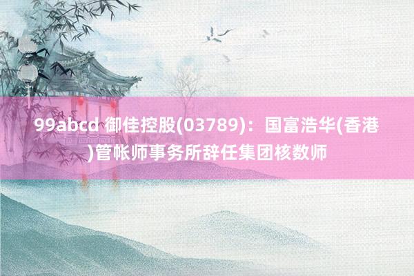 99abcd 御佳控股(03789)：国富浩华(香港)管帐师