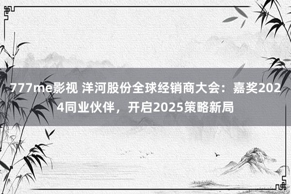 777me影视 洋河股份全球经销商大会：嘉奖2024同业伙伴