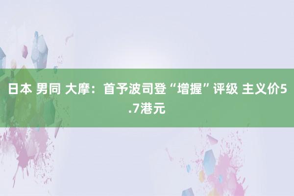 日本 男同 大摩：首予波司登“增握”评级 主义价5.7港元