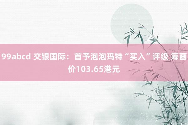 99abcd 交银国际：首予泡泡玛特“买入”评级 筹画价10