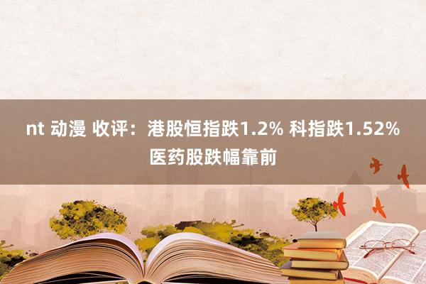 nt 动漫 收评：港股恒指跌1.2% 科指跌1.52%医药股