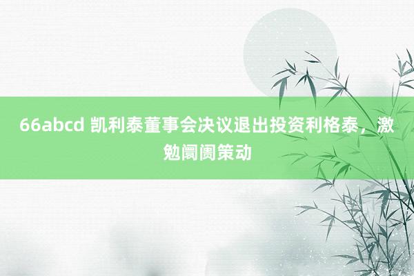 66abcd 凯利泰董事会决议退出投资利格泰，激勉阛阓策动