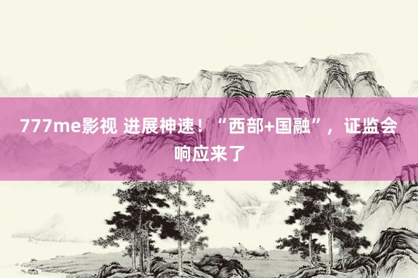 777me影视 进展神速！“西部+国融”，证监会响应来了