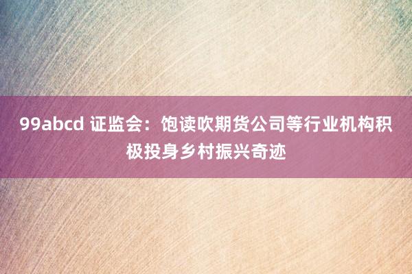 99abcd 证监会：饱读吹期货公司等行业机构积极投身乡村振