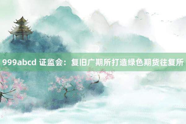 999abcd 证监会：复旧广期所打造绿色期货往复所