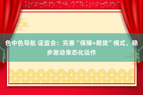 色中色导航 证监会：完善“保障+期货”模式，稳步激动常态化运