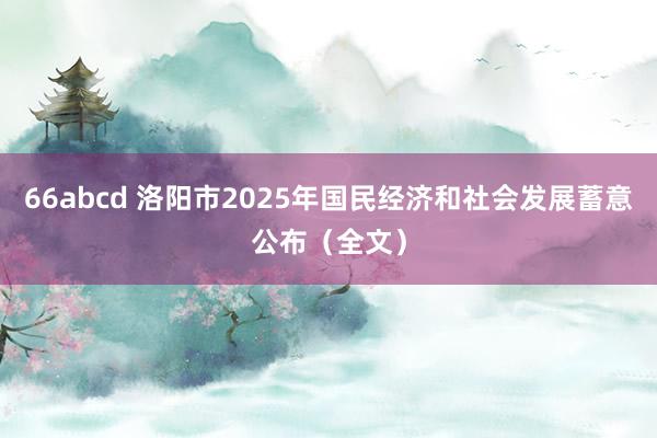 66abcd 洛阳市2025年国民经济和社会发展蓄意公布（全