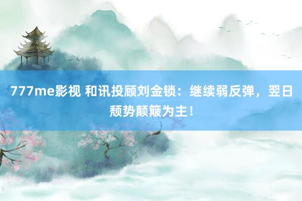 777me影视 和讯投顾刘金锁：继续弱反弹，翌日颓势颠簸为主
