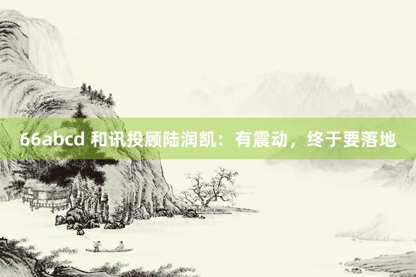 66abcd 和讯投顾陆润凯：有震动，终于要落地