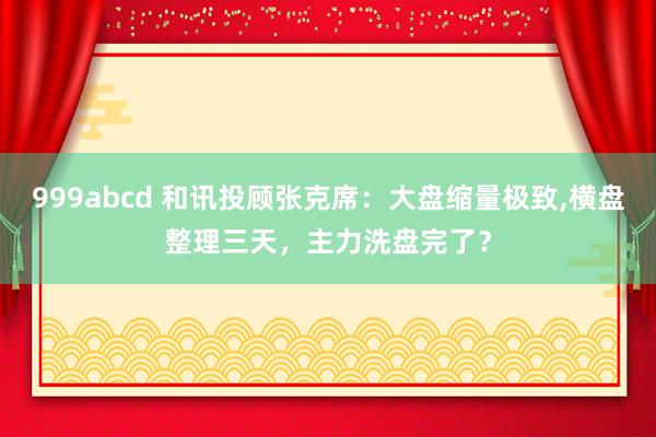 999abcd 和讯投顾张克席：大盘缩量极致,横盘整理三天，