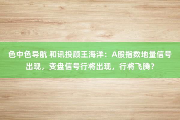 色中色导航 和讯投顾王海洋：A股指数地量信号出现，变盘信号行